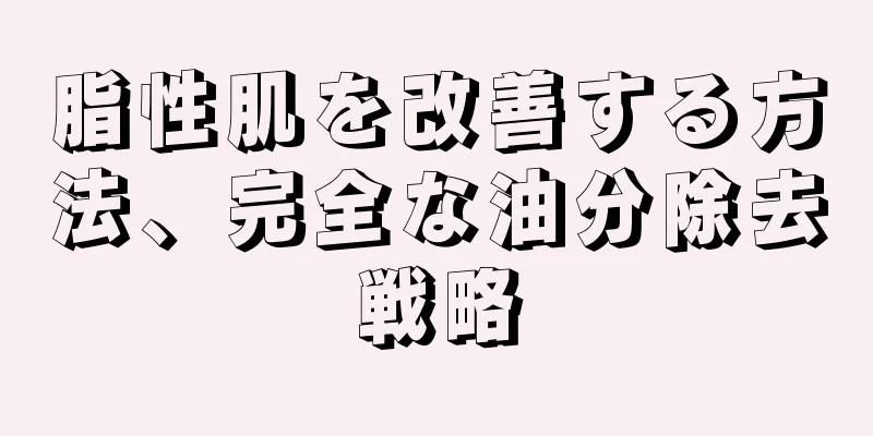 脂性肌を改善する方法、完全な油分除去戦略