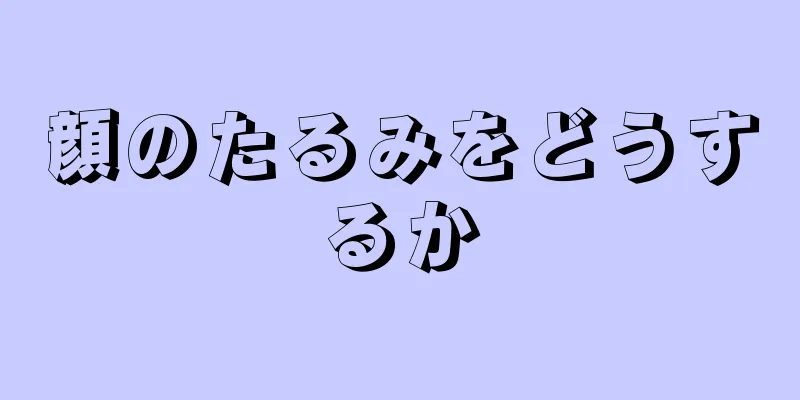 顔のたるみをどうするか