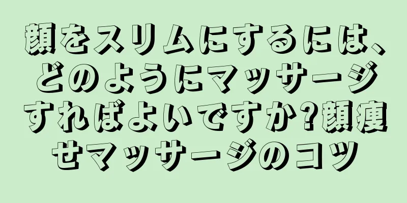 顔をスリムにするには、どのようにマッサージすればよいですか?顔痩せマッサージのコツ