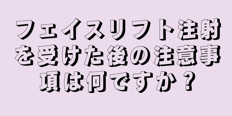 フェイスリフト注射を受けた後の注意事項は何ですか？