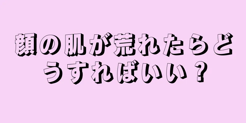 顔の肌が荒れたらどうすればいい？