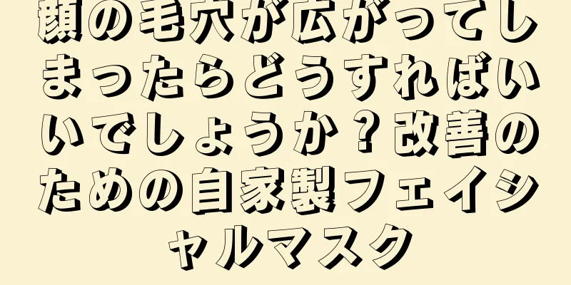 顔の毛穴が広がってしまったらどうすればいいでしょうか？改善のための自家製フェイシャルマスク