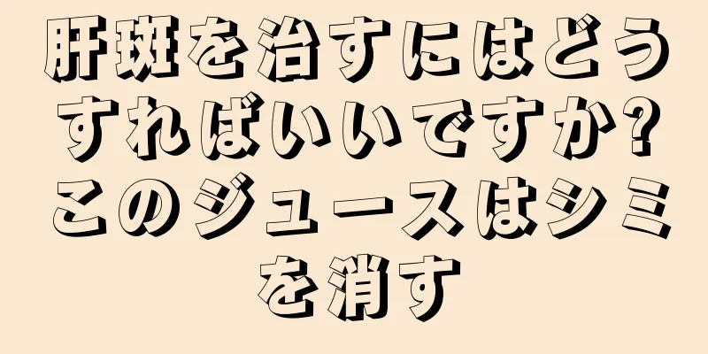 肝斑を治すにはどうすればいいですか?このジュースはシミを消す