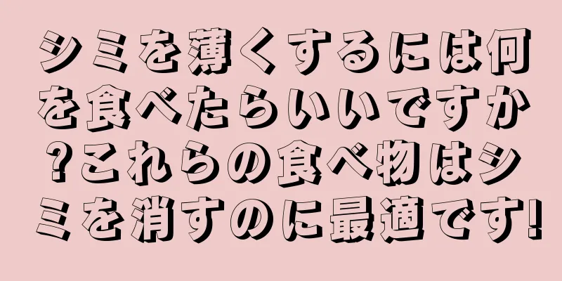 シミを薄くするには何を食べたらいいですか?これらの食べ物はシミを消すのに最適です!