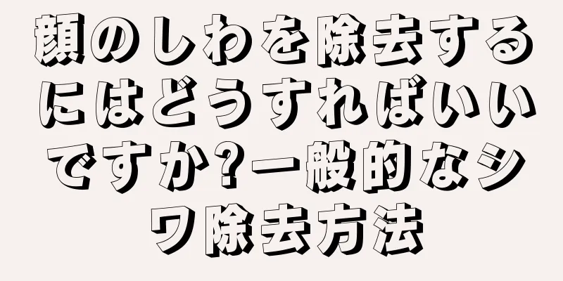 顔のしわを除去するにはどうすればいいですか?一般的なシワ除去方法
