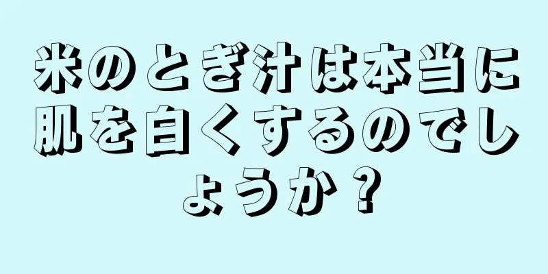 米のとぎ汁は本当に肌を白くするのでしょうか？