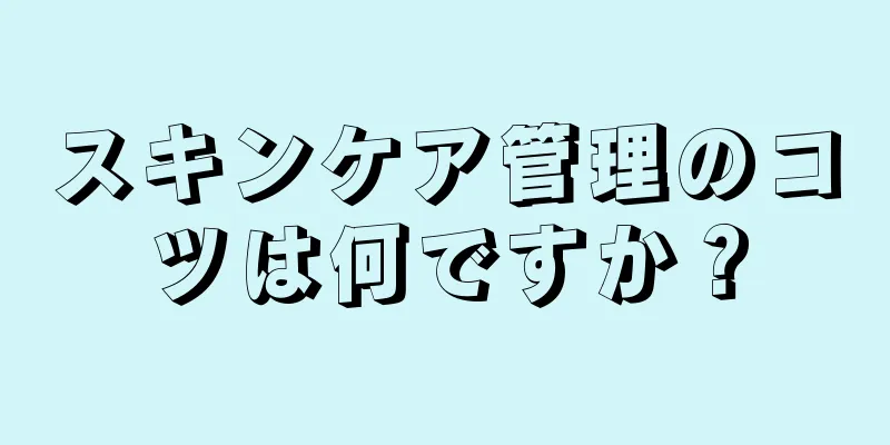 スキンケア管理のコツは何ですか？
