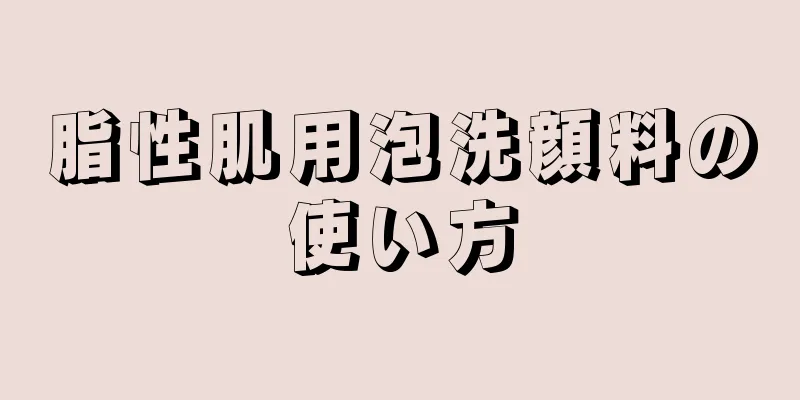 脂性肌用泡洗顔料の使い方