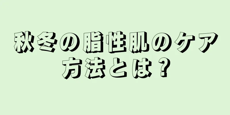 秋冬の脂性肌のケア方法とは？