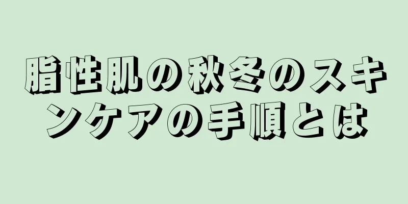 脂性肌の秋冬のスキンケアの手順とは