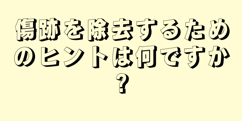 傷跡を除去するためのヒントは何ですか?