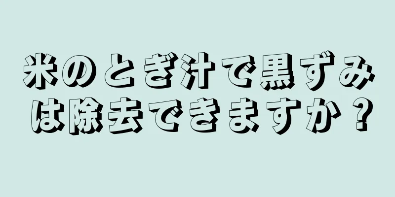 米のとぎ汁で黒ずみは除去できますか？