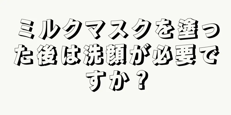 ミルクマスクを塗った後は洗顔が必要ですか？