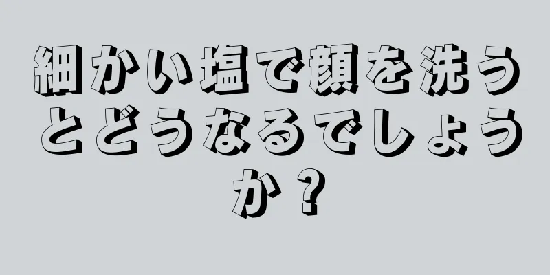 細かい塩で顔を洗うとどうなるでしょうか？