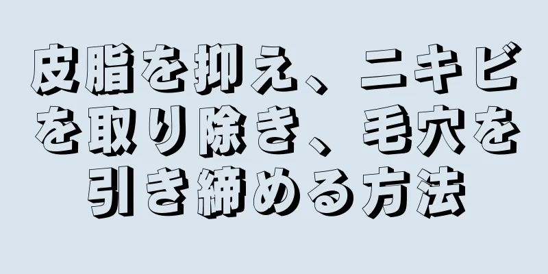皮脂を抑え、ニキビを取り除き、毛穴を引き締める方法
