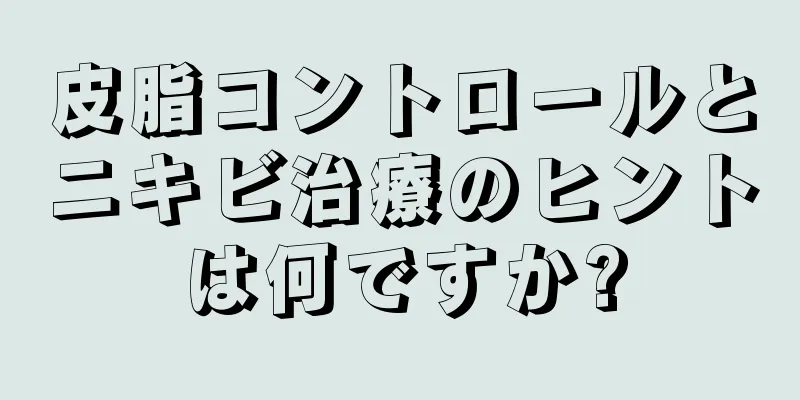 皮脂コントロールとニキビ治療のヒントは何ですか?
