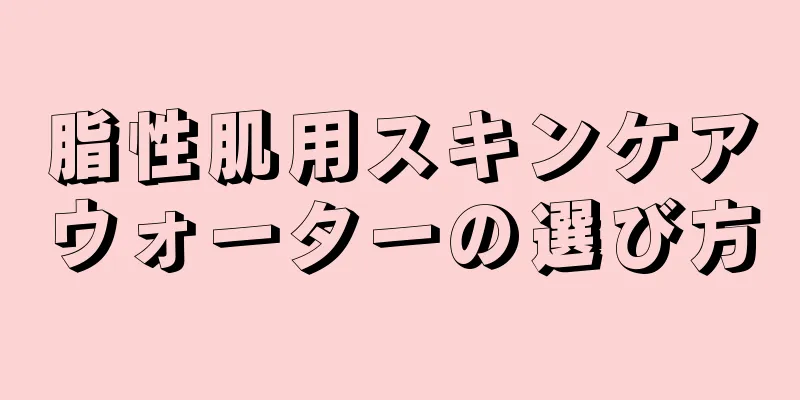 脂性肌用スキンケアウォーターの選び方