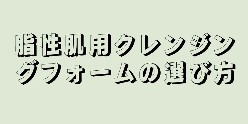 脂性肌用クレンジングフォームの選び方