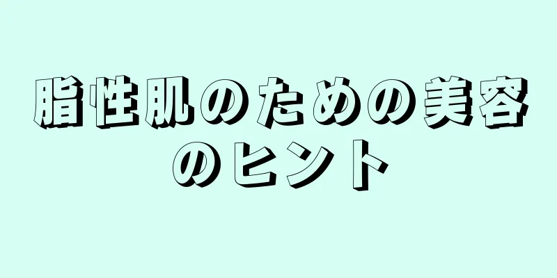 脂性肌のための美容のヒント