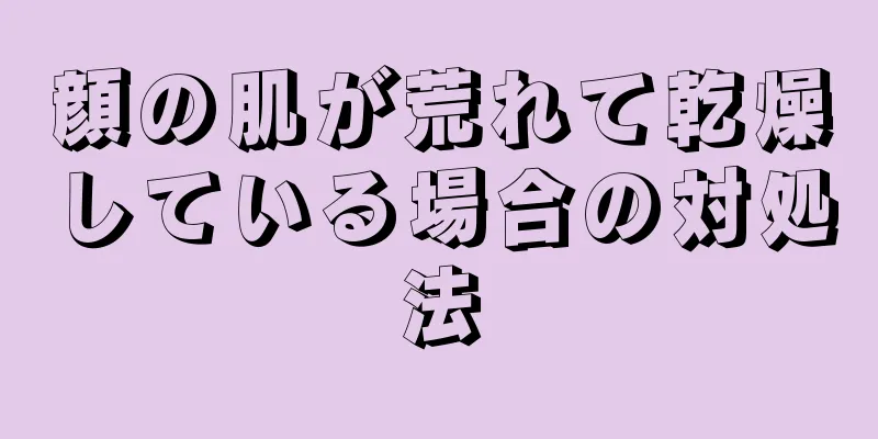 顔の肌が荒れて乾燥している場合の対処法