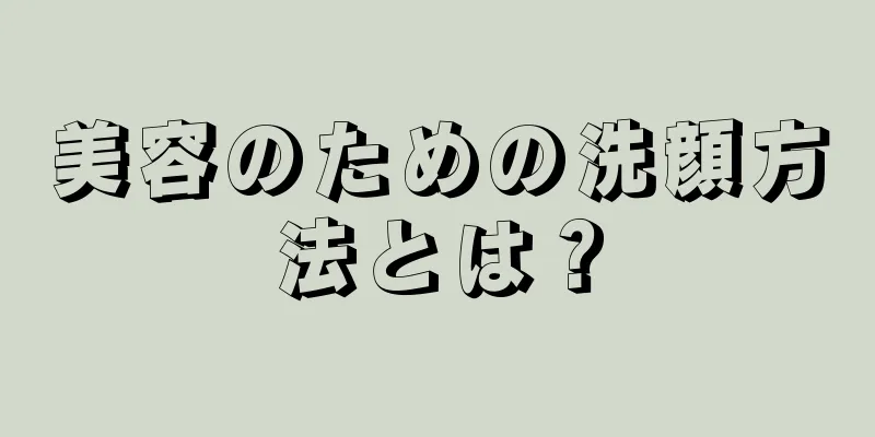 美容のための洗顔方法とは？