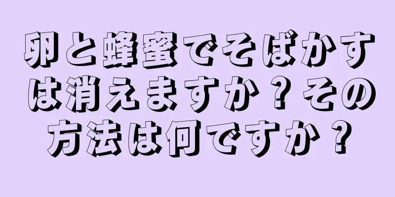 卵と蜂蜜でそばかすは消えますか？その方法は何ですか？