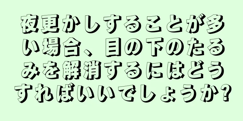 夜更かしすることが多い場合、目の下のたるみを解消するにはどうすればいいでしょうか?