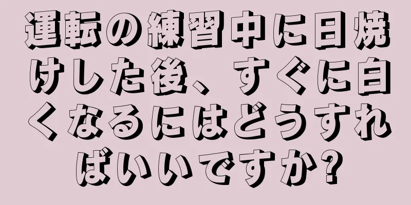 運転の練習中に日焼けした後、すぐに白くなるにはどうすればいいですか?