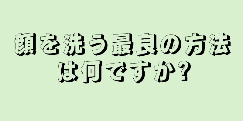 顔を洗う最良の方法は何ですか?