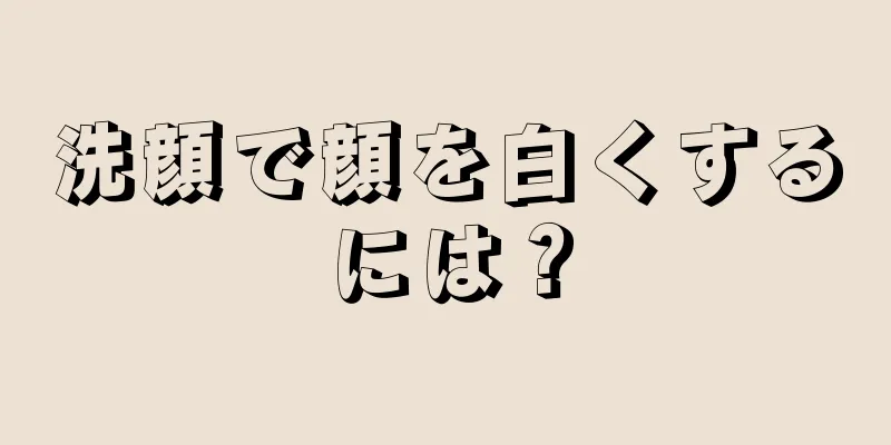 洗顔で顔を白くするには？