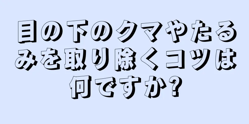 目の下のクマやたるみを取り除くコツは何ですか?
