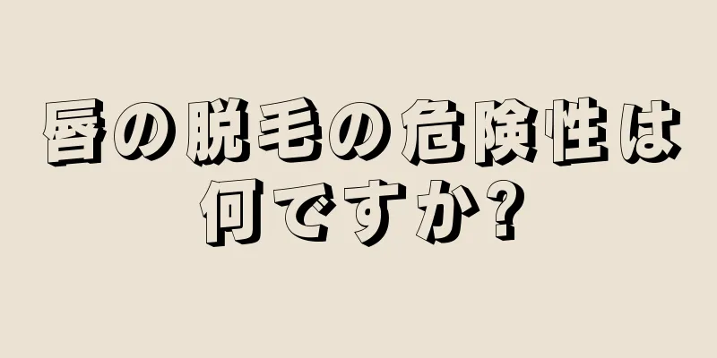 唇の脱毛の危険性は何ですか?