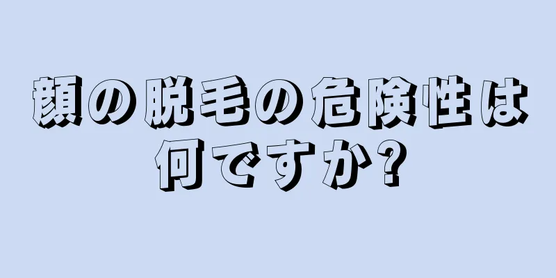 顔の脱毛の危険性は何ですか?