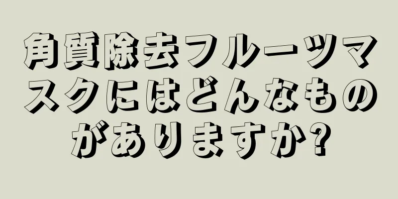 角質除去フルーツマスクにはどんなものがありますか?