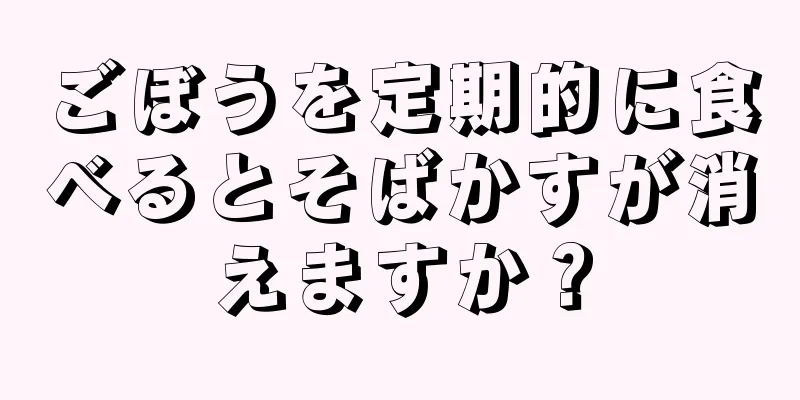 ごぼうを定期的に食べるとそばかすが消えますか？