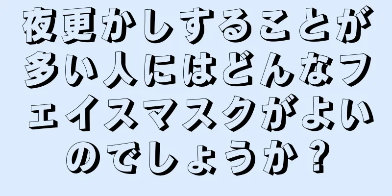 夜更かしすることが多い人にはどんなフェイスマスクがよいのでしょうか？