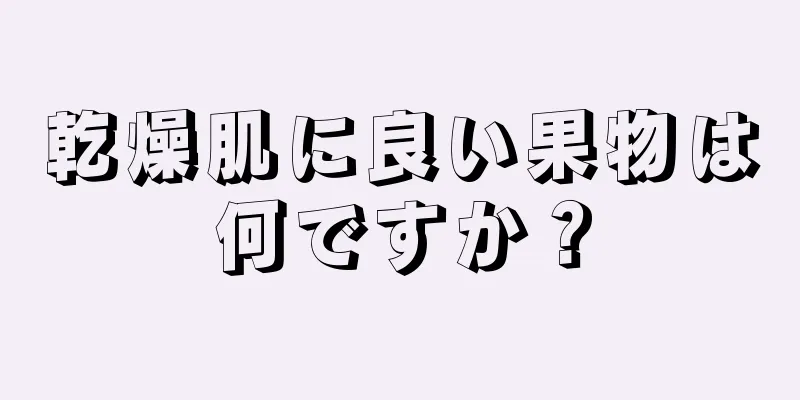 乾燥肌に良い果物は何ですか？