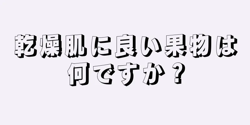 乾燥肌に良い果物は何ですか？