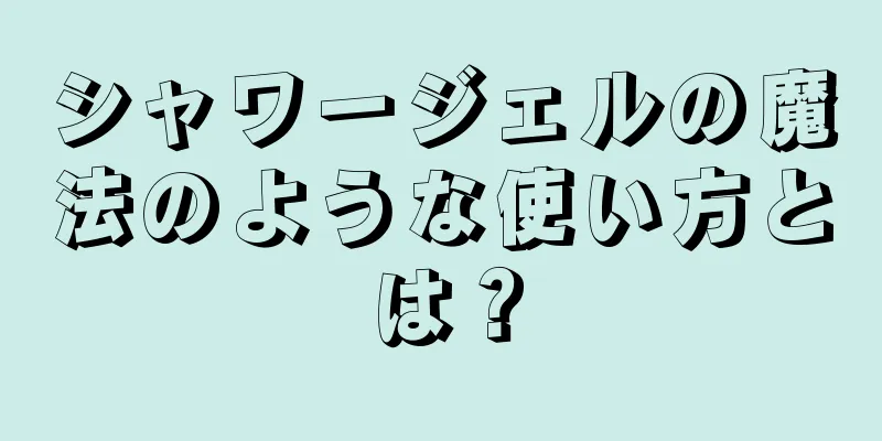 シャワージェルの魔法のような使い方とは？