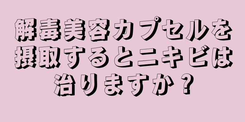 解毒美容カプセルを摂取するとニキビは治りますか？