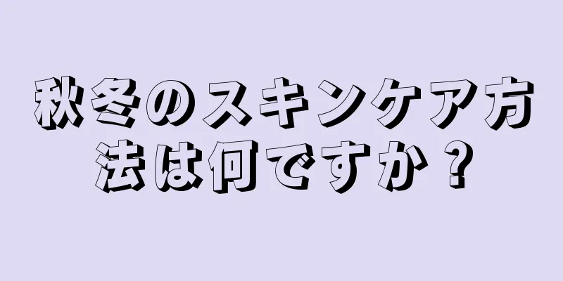 秋冬のスキンケア方法は何ですか？