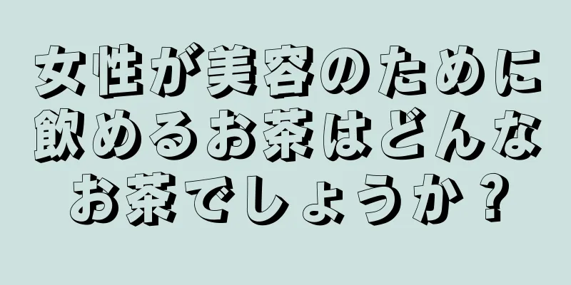 女性が美容のために飲めるお茶はどんなお茶でしょうか？