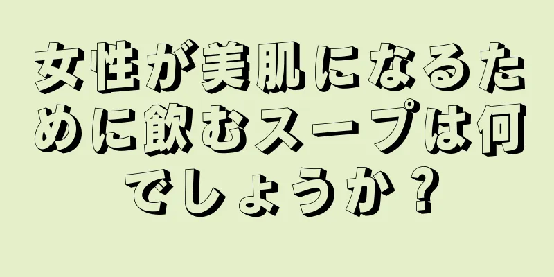 女性が美肌になるために飲むスープは何でしょうか？