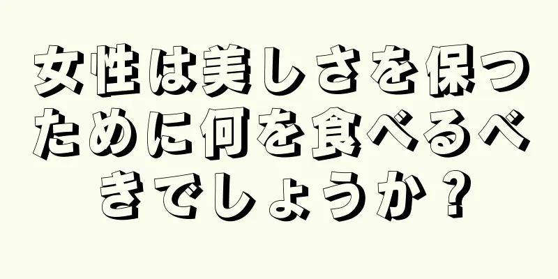 女性は美しさを保つために何を食べるべきでしょうか？