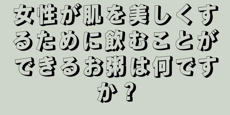女性が肌を美しくするために飲むことができるお粥は何ですか？
