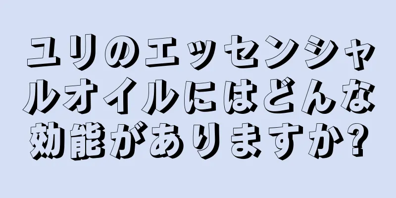 ユリのエッセンシャルオイルにはどんな効能がありますか?