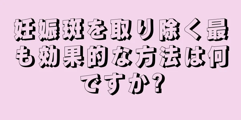 妊娠斑を取り除く最も効果的な方法は何ですか?
