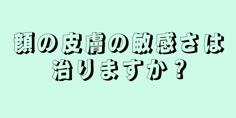 顔の皮膚の敏感さは治りますか？