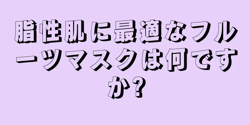 脂性肌に最適なフルーツマスクは何ですか?