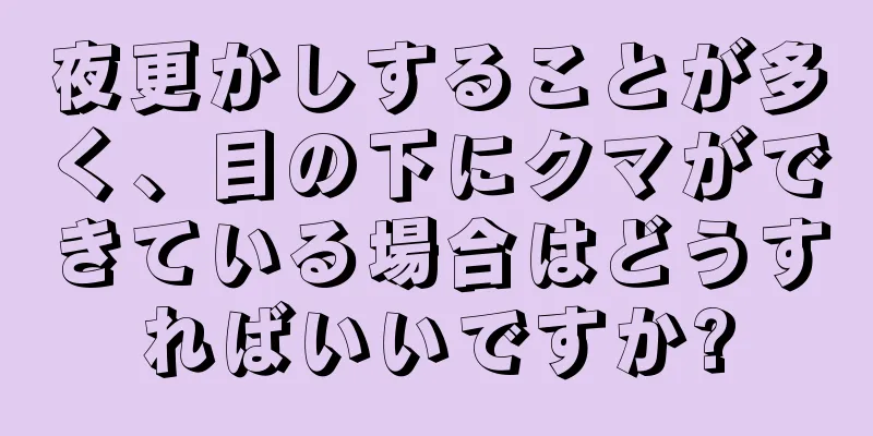 夜更かしすることが多く、目の下にクマができている場合はどうすればいいですか?